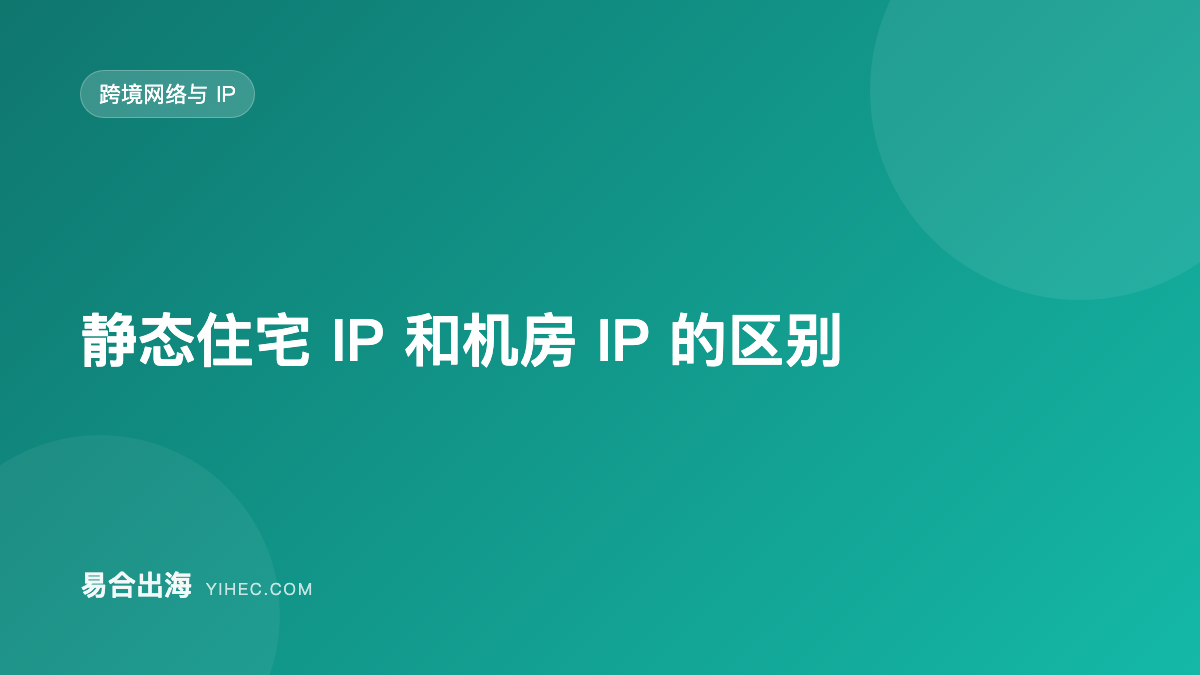 静态住宅 IP 和机房 IP 的区别：怎么选、怎么测-易合出海